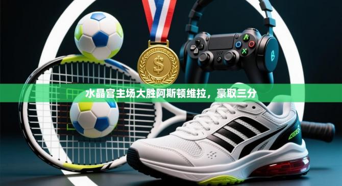 水晶宫主场大胜阿斯顿维拉，豪取三分