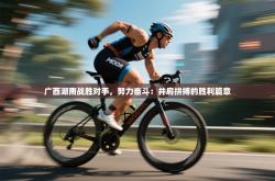 广西湖南战胜对手，努力奋斗：并肩拼搏的胜利篇章