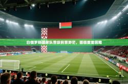白俄罗斯国家队晋级前景渺茫，面临重重困难
