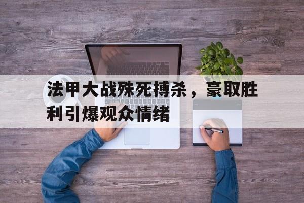 爱游戏在线登录-法甲大战殊死搏杀，豪取胜利引爆观众情绪的简单介绍