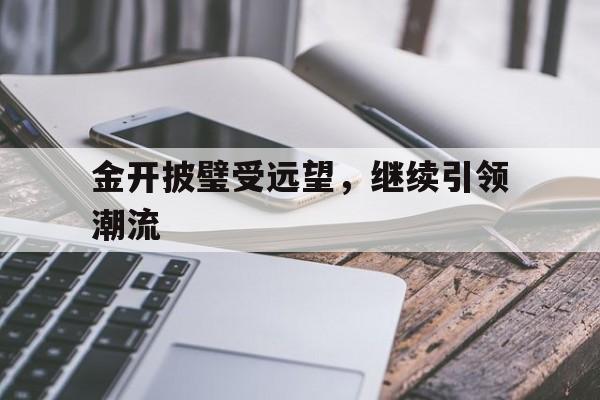 爱游戏体育官网-金开披璧受远望，继续引领潮流的简单介绍