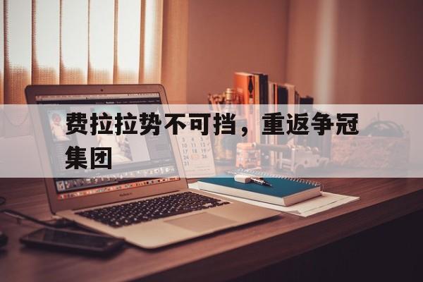 爱游戏网页版登录入口-关于费拉拉势不可挡，重返争冠集团的信息