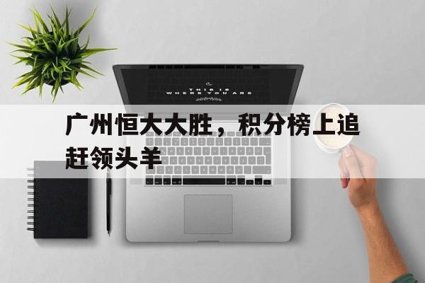 爱游戏登录入口-包含广州恒大大胜，积分榜上追赶领头羊的词条