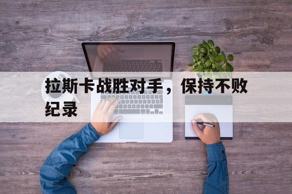 爱游戏在线-关于拉斯卡战胜对手，保持不败纪录的信息